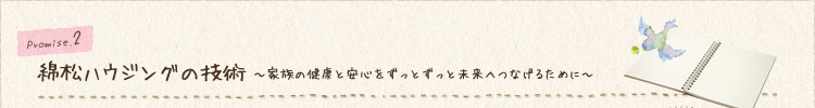 綿松ハウジングの技術 ～家族の健康と安心をずっとずっと未来へつなげるために～