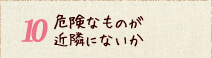 危険なものが近隣にないか