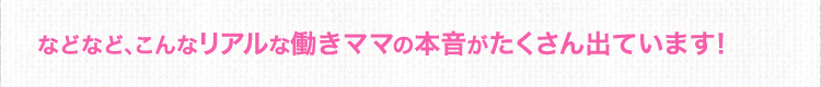 などなど、こんなリアルな働きママの本音がたくさん出ています！