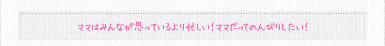 ママはみんなが思っているより忙しい！ママだってのんびりしたい！